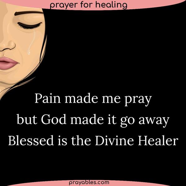 Pain made me pray, but God made it go away. Blessed is the Divine Healer.