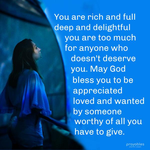 You are rich and full, deep and delightful, you are too much for anyone who doesn't deserve you. May God bless you to be appreciated, loved, and wanted by
someone worthy of all you have to give.