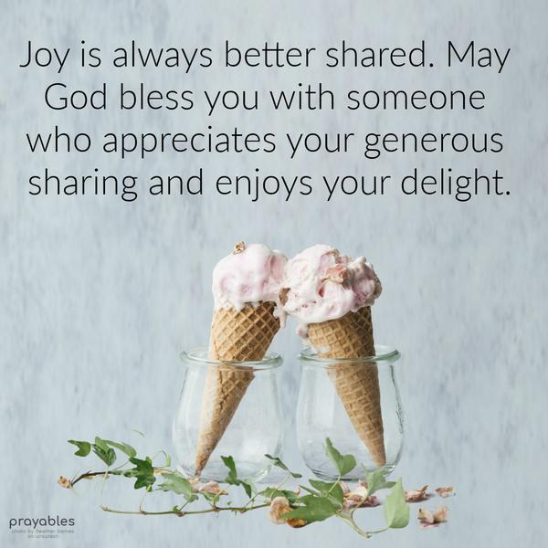 Joy is always better shared. May God bless you with someone who appreciates your generous sharing and enjoys your delight.