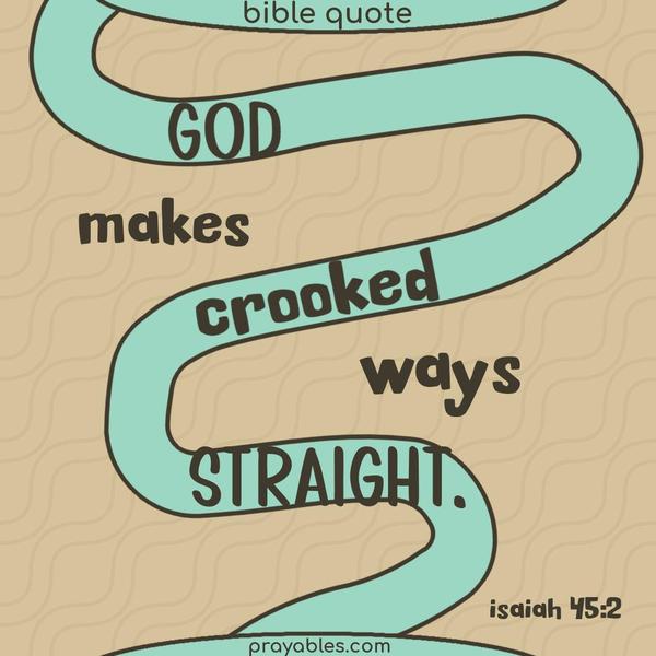 God makes crooked ways straight. Isaiah 45:2