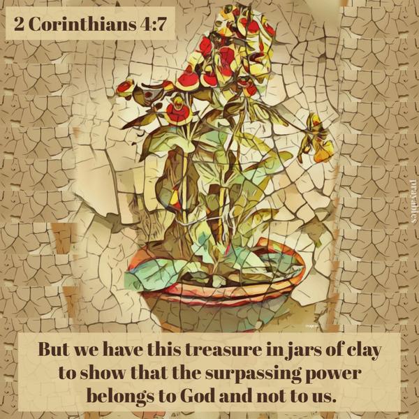 2 Corinthians 4:7 But we have this treasure in jars of clay to show that the surpassing power belongs to God and not to us.