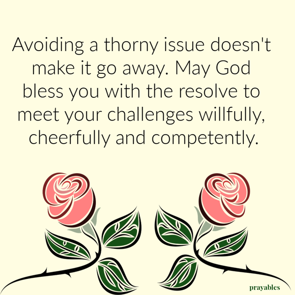 Avoiding a thorny issue doesn’t make it go away. May God bless you with the resolve to meet your challenges willfully, cheerfully and competently.