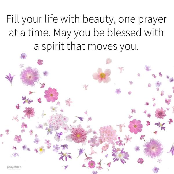 Fill your life with beauty, one prayer at a time. May you be blessed with a spirit that moves you.