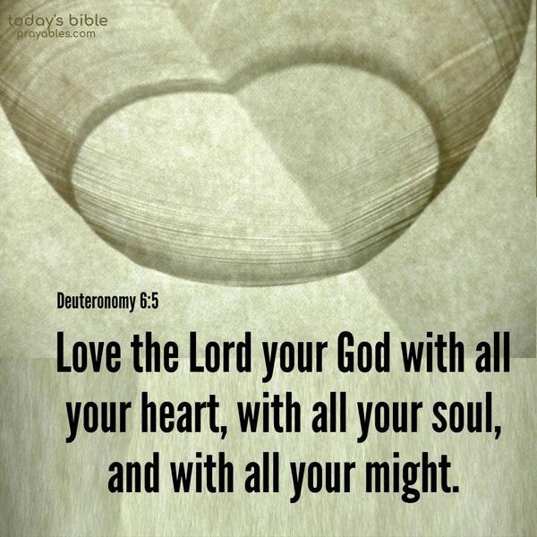 Love the Lord your God with all your heart, with all your soul, and with all your might. Deuteronomy 6:5