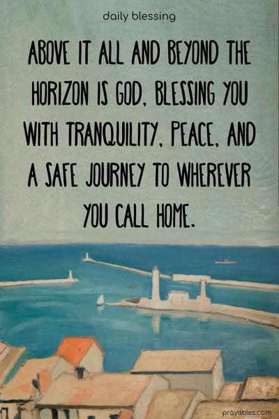 Above it all and beyond the horizon is God, blessing you with tranquility, peace, and a safe journey to wherever you call home.
