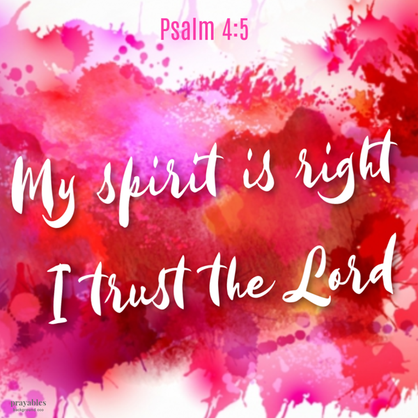 Psalm 4:5 My spirit is right I trust the Lord.