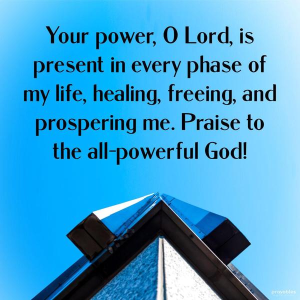 Your power, O Lord, is present in every phase of my life, healing, freeing, and prospering me. Praise to the all-powerful God!