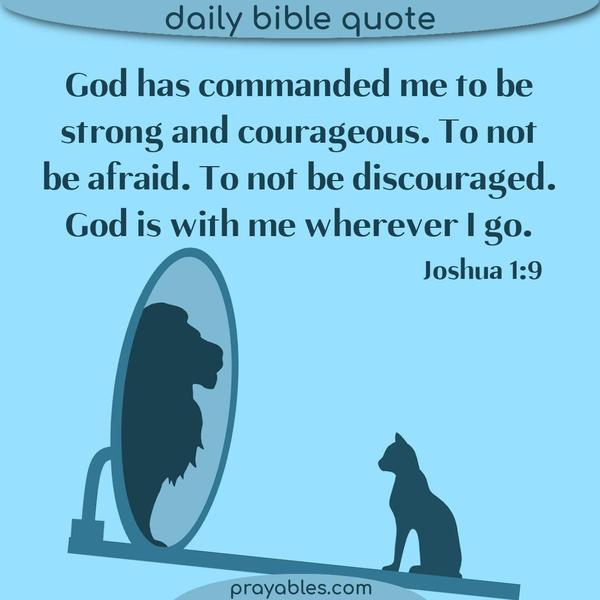 Joshua 1:9 God has commanded me to be strong and courageous. To not be afraid. To not be discouraged. God is with me wherever I go.