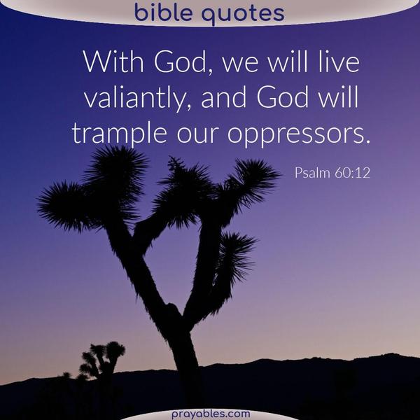 Psalm 60:12 With God, we will live valiantly, and God will trample our oppressors.