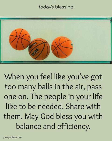 When you feel like you've got too many balls in the air, pass one on. The people in your life like to be needed. Share with them. May God bless you with balance and efficiency.