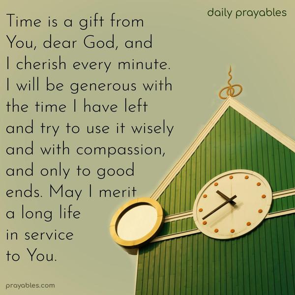 Time is a gift from You, dear God, and I cherish every minute. I will be generous with the time I have left and try to use it wisely and with compassion, and only to good ends. May I merit a long life in service to You.