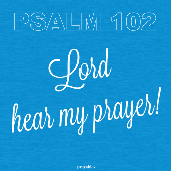 Psalm 102 Lord hear my prayer!