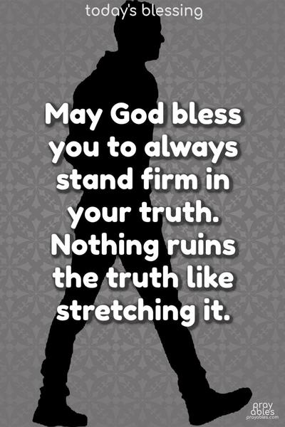 May God bless you to always stand firm in your truth. Nothing ruins the truth like stretching it. 