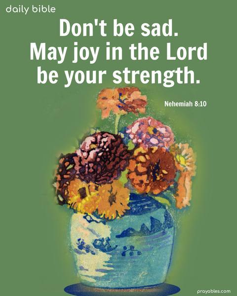 Don't be sad. May joy in the Lord be your strength. Nehemiah 8:10