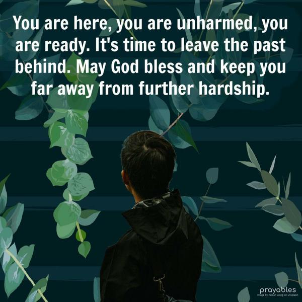 You are here, you are unharmed, you are ready. It's time to leave the past behind. May God bless and keep you far away from further hardship.