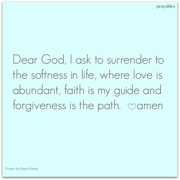 Dear God, I ask to surrender to the softness in life, where love is abundant, faith is my guide and forgiveness is the path. Amen Karyn Kedar