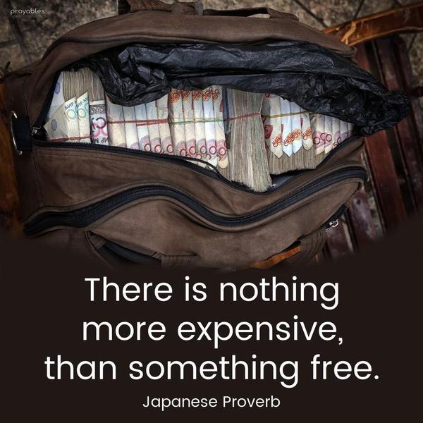 There is nothing more expensive, than something free. Japanese Proverb