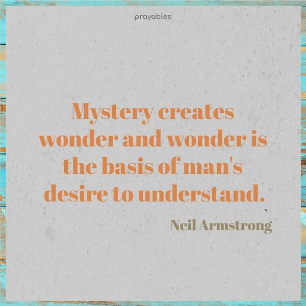 Mystery creates wonder and wonder is the basis of man’s desire to understand. Neil Armstrong