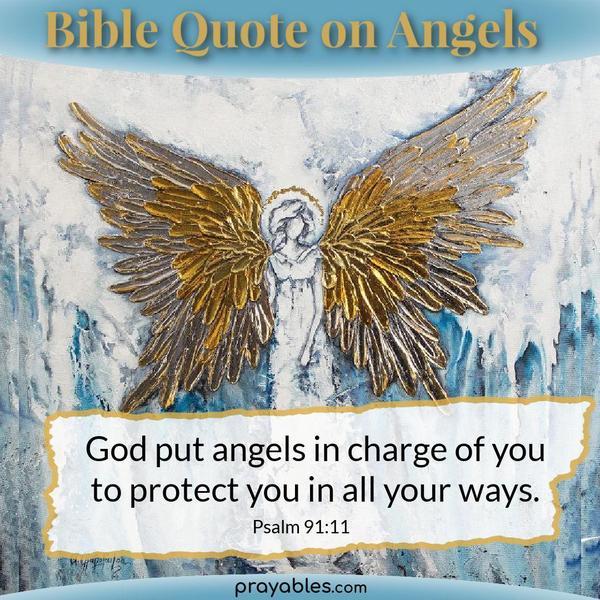 Psalm 91:11 God put angels in charge of you to protect you in all your ways.