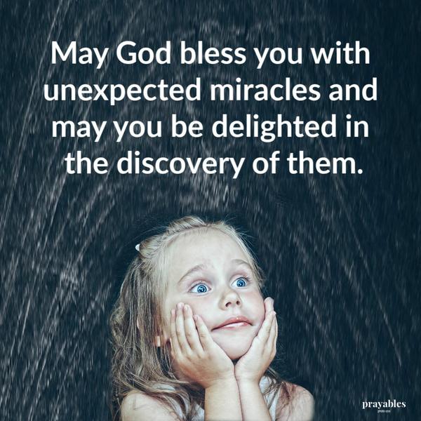 May God bless you with unexpected miracles and may you be delighted in the discovery of them.