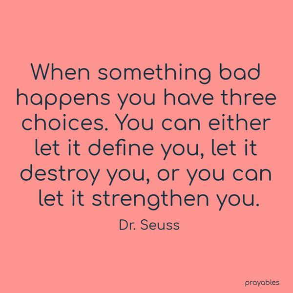 When something bad happens you have three choices. You can either let it define you, let it destroy you, or you can let it strengthen you. Dr. Seuss