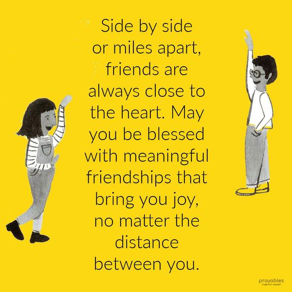 Side by side or miles apart, friends are always close to the heart. May you be blessed with meaningful friendships that bring you joy, no matter the
distance between you.