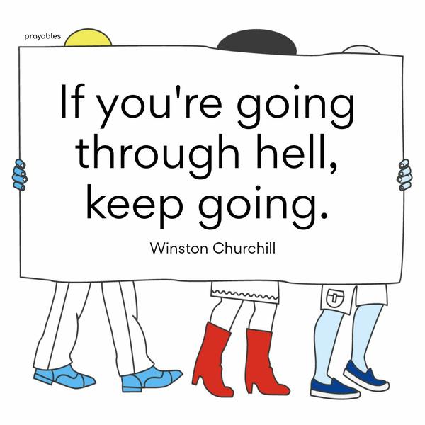 If you’re going through hell, keep going. Winston Churchill