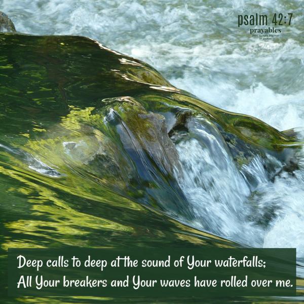 psalm 42:7 Deep calls to deep at the sound of Your waterfalls; All Your breakers and Your waves have rolled over me.