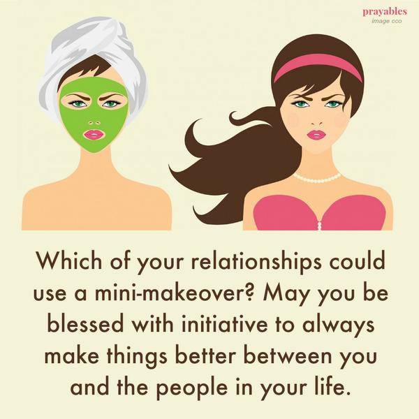 Which of your relationships could use a mini-makeover? May you be blessed with initiative to always make things better between you and the people in your life.