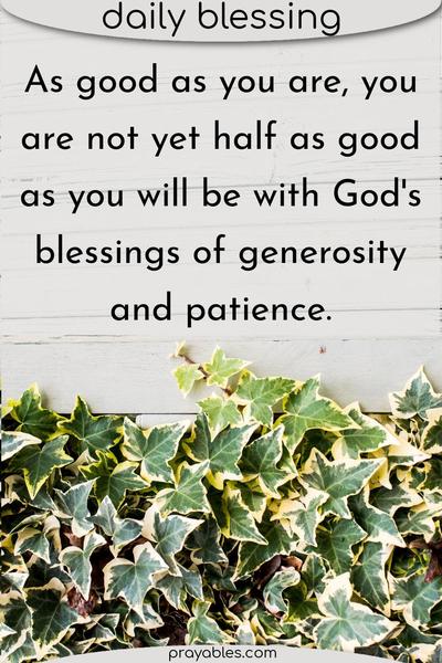 As good as you are, you are not yet half as good as you will be with God’s blessings of generosity and patience.