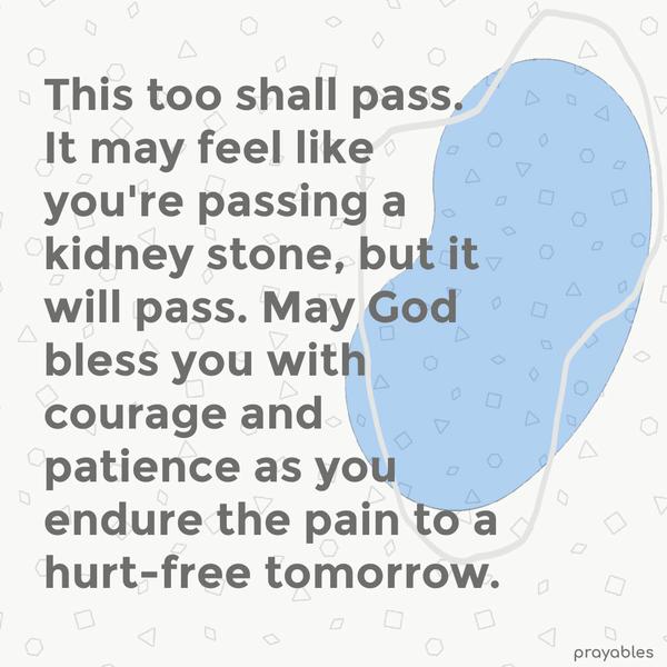 This too shall pass. It may feel like you’re passing a kidney stone, but it will pass. May God bless you with courage and patience as you endure the pain to a hurt-free tomorrow.