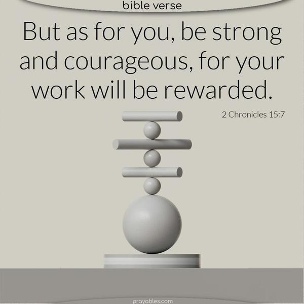 2 Chronicles 15:7 But as for you, be strong and courageous, for your work will be rewarded.