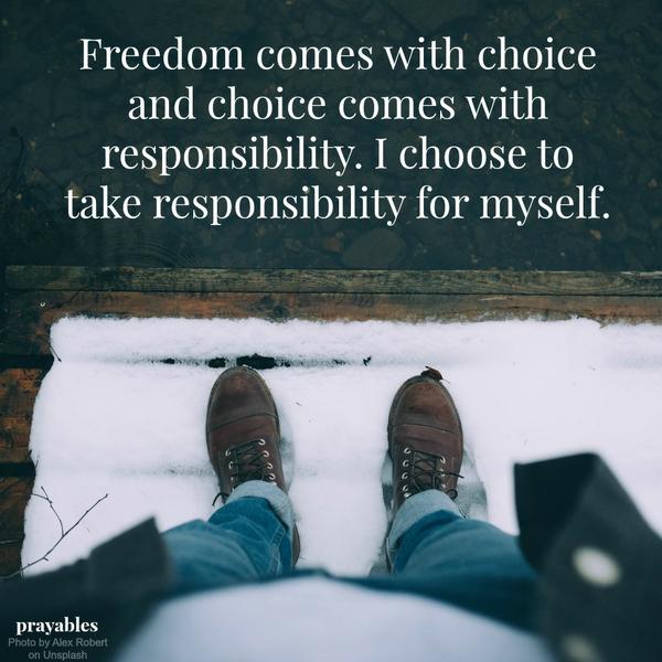 Freedom comes with choice and choice comes with responsibility. I choose to take responsibility for myself.