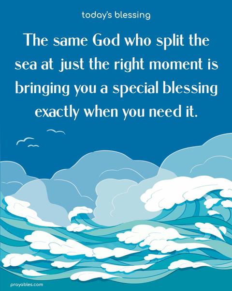 The same God who split the sea at just the right moment is bringing you a special blessing exactly when you need it.