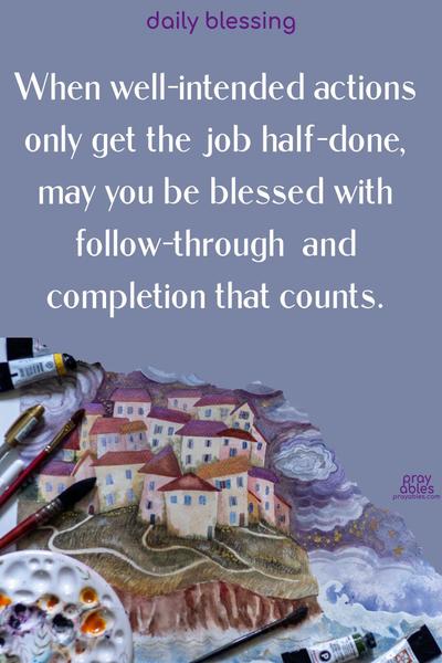 When well-intended actions only get the job half-done, may you be blessed with follow-through and completion that counts.