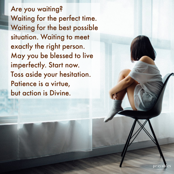 Are you waiting? Waiting for the perfect time. Waiting for the best possible situation. Waiting to meet exactly the right person. May you be blessed to live imperfectly. Start now. Toss aside your hesitation. Patience is a virtue, but
action is Divine.