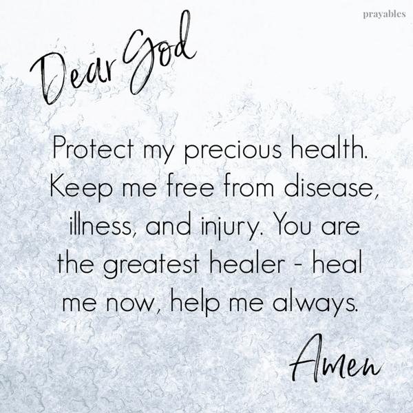 Dear God, Protect my precious health. Keep me free from disease, illness, and injury. You are the greatest healer – heal me now, help me always. Amen