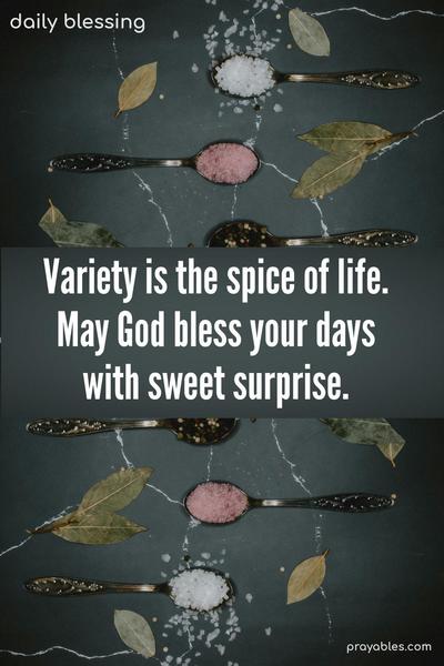 Variety is the spice of life. May God bless your days with sweet surprise.