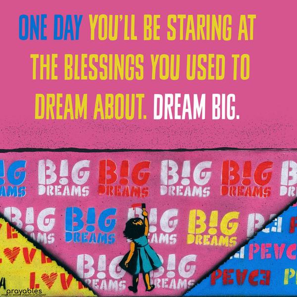 One day you’ll be staring at the blessings you used to dream about. Dream big