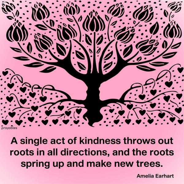 A single act of kindness throws out roots in all directions, and the roots spring up and make new trees. Amelia Earhart