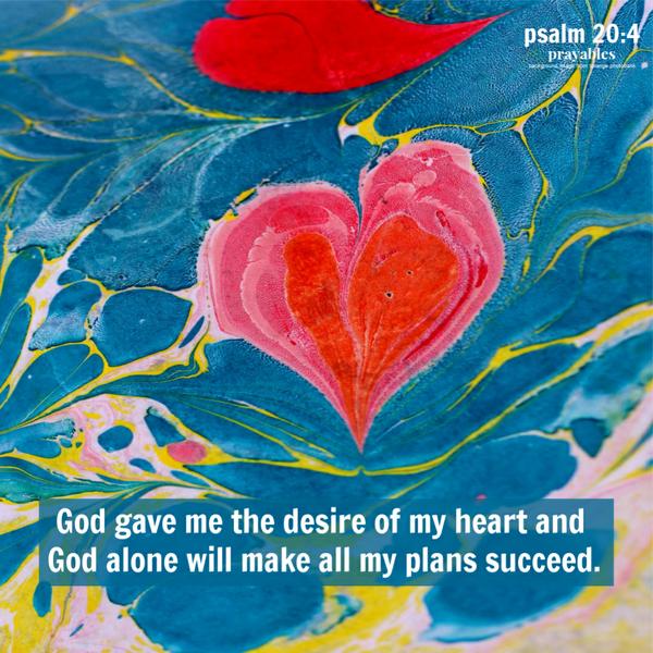 Psalm 20:4 God gave me the desire of my heart and God alone will make all my plans succeed.