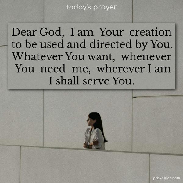 Dear God, I am Your creation to be used and directed by You. Whatever You want, whenever You need me, wherever I am, I shall serve You.