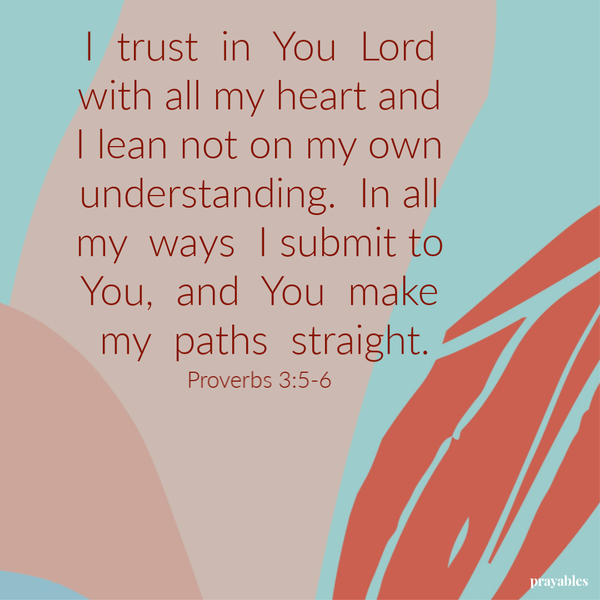 Proverbs 3:5-6  I trust in You Lord with all my heart and I lean not on my own understanding. In all my ways I submit to You, and You make my paths straight.