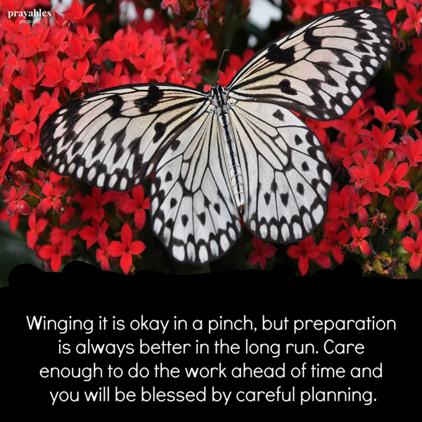 Winging it is okay in a pinch, but preparation is always better in the long run. Care enough to do the work ahead of time and you will be blessed by careful planning.