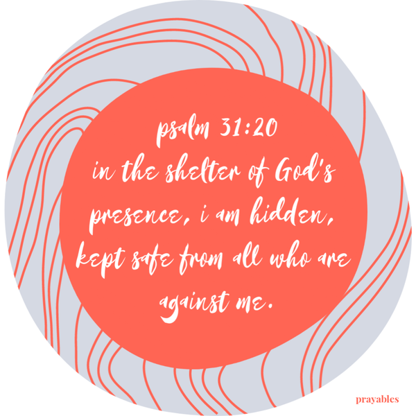 Psalm 31:20 In the shelter of God’s presence, I am hidden, kept safe from all who are against me.