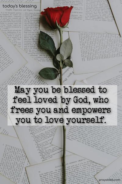 May you be blessed to feel loved by God, who frees you and empowers you to love yourself, to love others, and to love God with extreme devotion.