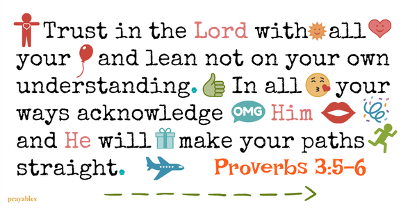 Proverbs 3:5-6 Trust in the Lord with all your and lean not on your own understanding. In all your ways acknowledge Him and He will make your paths straight.