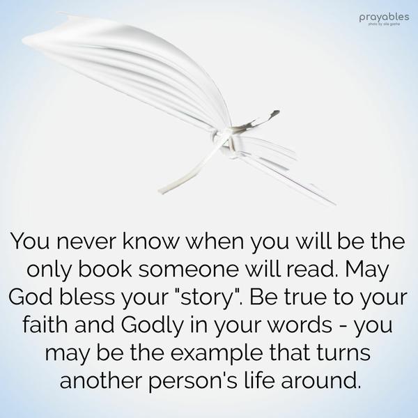 You never know when you will be the only book someone will read. May God bless your “story”. Be true to your faith and Godly in your words – you may be the example that turns another
person’s life around.