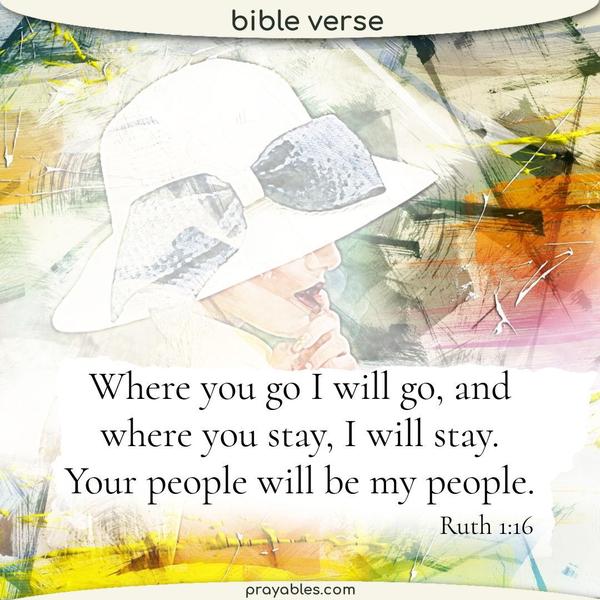 Ruth 1:16 Where you go, I will go, and where you stay, I will stay. Your people will be my people.