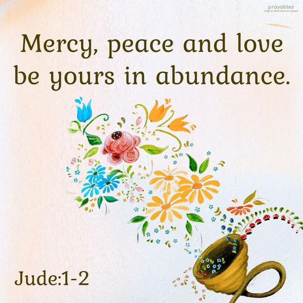 Jude:1-2 Mercy, peace, and love be yours in abundance.